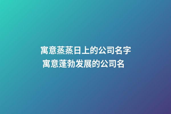 寓意蒸蒸日上的公司名字 寓意蓬勃发展的公司名-第1张-公司起名-玄机派